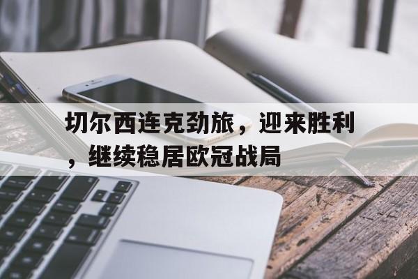 关于切尔西连克劲旅，迎来胜利，继续稳居欧冠战局的信息