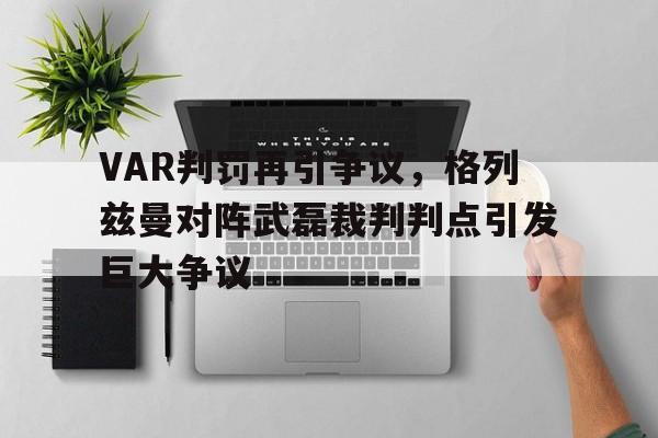 VAR判罚再引争议，格列兹曼对阵武磊裁判判点引发巨大争议格列兹曼进球数据